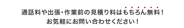 通話料や出張・見積もり料はもちろん無料!お気軽にお問い合わせください!