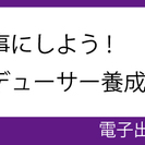 電子書籍出版を仕事にしよう！電子書籍出版プロデューサー養成講座