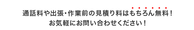 通話料や出張・見積もり料はもちろん無料！お気軽にお問い合わせください！